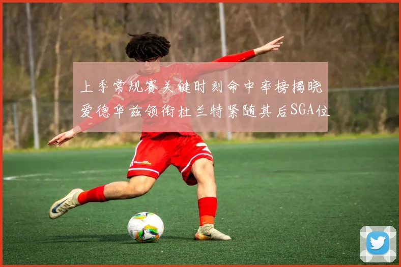 上季常规赛关键时刻命中率榜揭晓爱德华兹领衔杜兰特紧随其后SGA位列第五