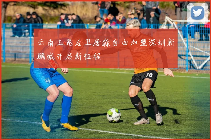 云南玉昆后卫唐淼自由加盟深圳新鹏城开启新征程