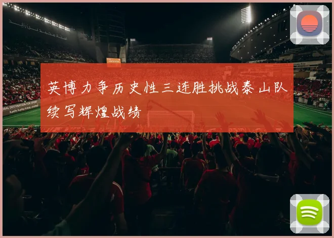 英博力争历史性三连胜挑战泰山队续写辉煌战绩