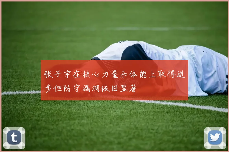 张子宇在核心力量和体能上取得进步但防守漏洞依旧显著