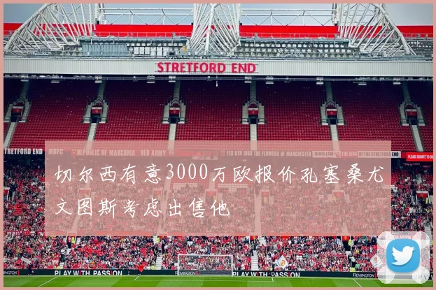 切尔西有意3000万欧报价孔塞桑尤文图斯考虑出售他